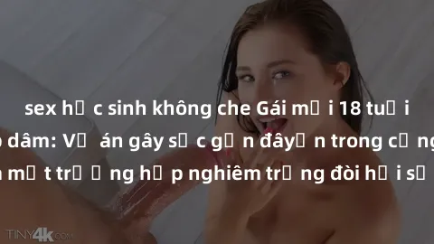 sex học sinh không che Gái mới 18 tuổi bị trói và bị hiếp dâm: Vụ án gây sốc gần đâyến trong cộng đồng. Đây là một trường hợp nghiêm trọng đòi hỏi sự can thiệp mạnh mẽ từ phía công lý.