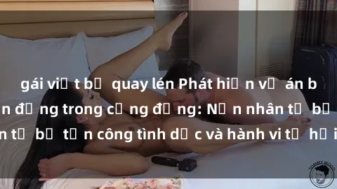 gái việt bị quay lén Phát hiện vụ án bạo dâm sex gây chấn động trong cộng đồng: Nạn nhân tố bị tấn công tình dục và hành vi tệ hại được tiết lộ