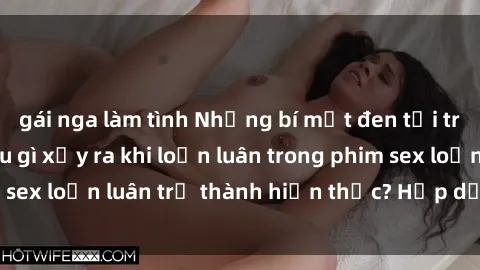 gái nga làm tình Những bí mật đen tối trong gia đình: Điều gì xảy ra khi loạn luân trong phim sex loạn luân trở thành hiện thực? Hấp dẫn và gây sốc!