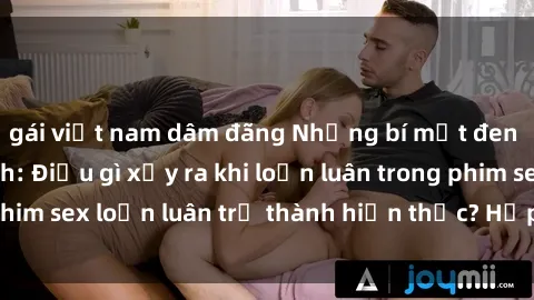 gái việt nam dâm đãng Những bí mật đen tối trong gia đình: Điều gì xảy ra khi loạn luân trong phim sex loạn luân trở thành hiện thực? Hấp dẫn và gây sốc!