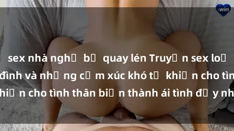 sex nhà nghỉ bị quay lén Truyện sex loạn luân: Bí mật gia đình và những cảm xúc khó tả khiến cho tình thân biến thành ái tình đầy nhiệt huyết
