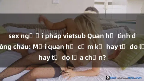 sex người pháp vietsub Quan hệ tình dục giữa ông cháu: Mối quan hệ cấm kỵ hay tự do lựa chọn?