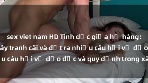 sex viet nam HD Tình dục giữa họ hàng: Những sự kiện gây tranh cãi và đặt ra nhiều câu hỏi về đạo đức và quy định trong xã hội.