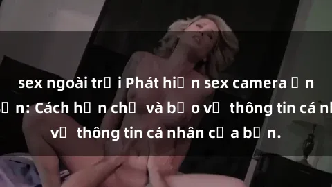sex ngoài trời Phát hiện sex camera ẩn trong khách sạn: Cách hạn chế và bảo vệ thông tin cá nhân của bạn.