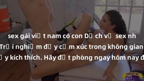 sex gái việt nam có con Dịch vụ sex nhà nghỉ đẳng cấp: Trải nghiệm đầy cảm xúc trong không gian lãng mạn, đầy kích thích. Hãy đặt phòng ngay hôm nay để thỏa mãn khát khao của bạn!