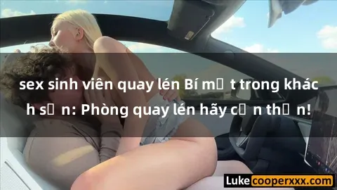 sex sinh viên quay lén Bí mật trong khách sạn: Phòng quay lén hãy cẩn thận!