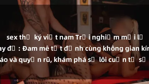 sex thư ký việt nam Trải nghiệm mới lạ với sex phòng thay đồ: Đam mê tột đỉnh cùng không gian kín đáo và quyến rũ, khám phá sự lôi cuốn từ sự hấp dẫn của nơi này.
