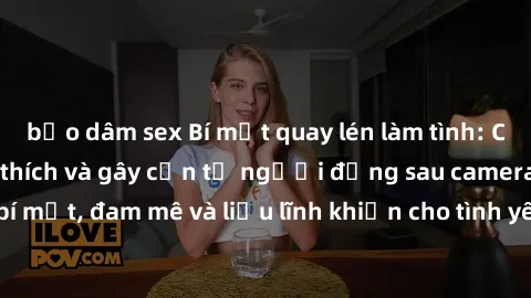 bạo dâm sex Bí mật quay lén làm tình: Câu chuyện đầy kích thích và gây cấn từ người đứng sau camera. Hành động bí mật, đam mê và liều lĩnh khiến cho tình yêu trở nên mãnh liệt hơn bao giờ hết.