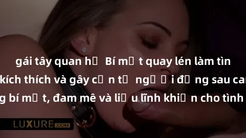 gái tây quan hệ Bí mật quay lén làm tình: Câu chuyện đầy kích thích và gây cấn từ người đứng sau camera. Hành động bí mật, đam mê và liều lĩnh khiến cho tình yêu trở nên mãnh liệt hơn bao giờ hết.
