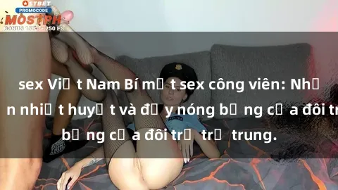 sex Việt Nam Bí mật sex công viên: Những câu chuyện nhiệt huyết và đầy nóng bỏng của đôi trẻ trẻ trung.