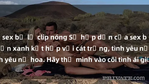 sex bị lộ clip nóng Sự hấp dẫn của sex bãi biển: Khi sóng biển xanh kết hợp với cát trắng, tình yêu nở hoa. Hãy thả mình vào cõi tình ái giữa sóng biển!