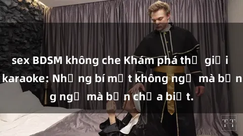 sex BDSM không che Khám phá thế giới sex ở quán karaoke: Những bí mật không ngờ mà bạn chưa biết.