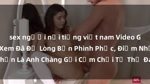 sex người nổi tiếng việt nam Video Gái Việt Gangbang Xem Đã Để Lòng Bồn Phình Phục, Điểm Nhấn Là Anh Chàng Gợi Cảm Chơi Tư Thế Đa Dạng và Phê Đê Mê