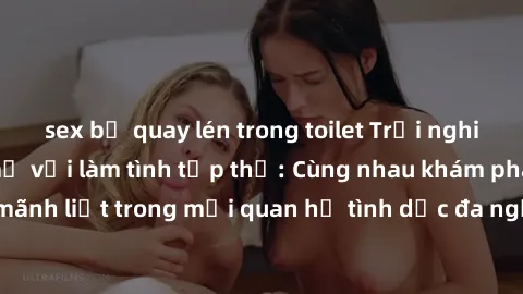 sex bị quay lén trong toilet Trải nghiệm cảm xúc mới mẻ với làm tình tập thể: Cùng nhau khám phá niềm vui và sự mãnh liệt trong mối quan hệ tình dục đa người. Hãy thử ngay để biết cảm giác thú vị này!
