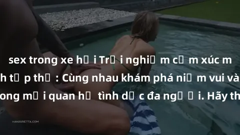 sex trong xe hơi Trải nghiệm cảm xúc mới mẻ với làm tình tập thể: Cùng nhau khám phá niềm vui và sự mãnh liệt trong mối quan hệ tình dục đa người. Hãy thử ngay để biết cảm giác thú vị này!