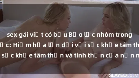 sex gái việt có bầu Bạo lực nhóm trong các hành vi tình dục: Hiểm họa lớn đối với sức khỏe tâm thần và tinh thần của nạn nhân.