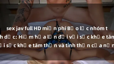 sex jav full HD miễn phí Bạo lực nhóm trong các hành vi tình dục: Hiểm họa lớn đối với sức khỏe tâm thần và tinh thần của nạn nhân.