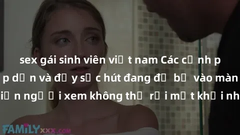 sex gái sinh viên việt nam Các cảnh phim sex bukkake hấp dẫn và đầy sức hút đang đổ bộ vào màn ảnh, khiến người xem không thể rời mắt khỏi những cảnh quay đầy kích thích.