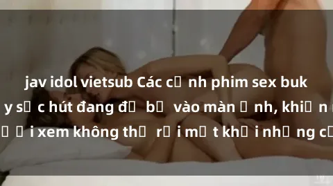 jav idol vietsub Các cảnh phim sex bukkake hấp dẫn và đầy sức hút đang đổ bộ vào màn ảnh, khiến người xem không thể rời mắt khỏi những cảnh quay đầy kích thích.