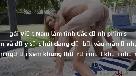 gái Việt Nam làm tình Các cảnh phim sex bukkake hấp dẫn và đầy sức hút đang đổ bộ vào màn ảnh, khiến người xem không thể rời mắt khỏi những cảnh quay đầy kích thích.