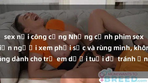 sex nơi công cộng Những cảnh phim sex bạo dâm nhóm khiến người xem phải sốc và rùng mình, không dành cho trẻ em dưới tuổi để tránh ảnh hưởng tiêu cực.