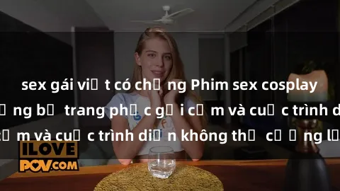 sex gái việt có chồng Phim sex cosplay: Giấc mơ  cùng những bộ trang phục gợi cảm và cuộc trình diễn không thể cưỡng lại!