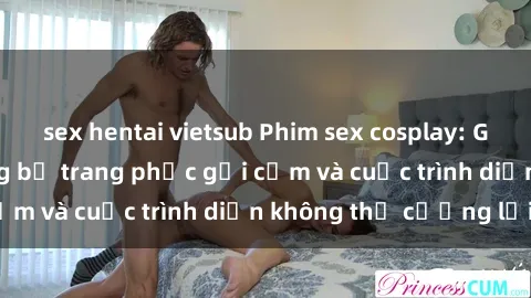 sex hentai vietsub Phim sex cosplay: Giấc mơ  cùng những bộ trang phục gợi cảm và cuộc trình diễn không thể cưỡng lại!
