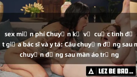 sex miễn phí Chuyện kể về cuộc tình đầy nhiệt huyết giữa bác sĩ và y tá: Câu chuyện đằng sau màn áo trắng