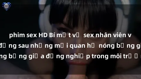 phim sex HD Bí mật về sex nhân viên văn phòng: Sự thật đằng sau những mối quan hệ nóng bỏng giữa đồng nghiệp trong môi trường làm việc.