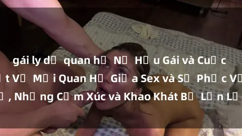 gái ly dị quan hệ Nữ Hầu Gái và Cuộc Sống Của Họ: Bí Mật Về Mối Quan Hệ Giữa Sex và Sự Phục Vụ, Những Cảm Xúc và Khao Khát Bị Lẫn Lộn Trong Lĩnh Vực Này.