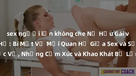 sex người lớn không che Nữ Hầu Gái và Cuộc Sống Của Họ: Bí Mật Về Mối Quan Hệ Giữa Sex và Sự Phục Vụ, Những Cảm Xúc và Khao Khát Bị Lẫn Lộn Trong Lĩnh Vực Này.