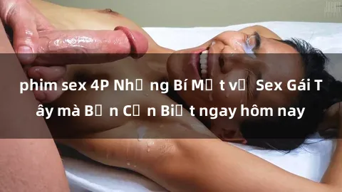 phim sex 4P Những Bí Mật về Sex Gái Tây mà Bạn Cần Biết ngay hôm nay