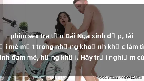 phim sex tra tấn Gái Nga xinh đẹp, tài năng khiến bạn phải mê mệt trong những khoảnh khắc làm tình đam mê, hứng khởi. Hãy trải nghiệm cùng họ ngay hôm nay!