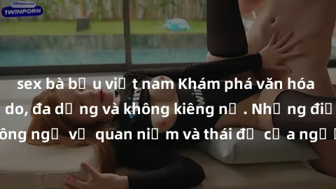 sex bà bầu việt nam Khám phá văn hóa sex Bắc Âu: Sự tự do, đa dạng và không kiêng nể. Những điều không ngờ về quan niệm và thái độ của người Bắc Âu đối với tình dục.