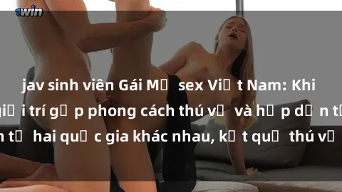 jav sinh viên Gái Mỹ sex Việt Nam: Khi nền công nghiệp giải trí gặp phong cách thú vị và hấp dẫn từ hai quốc gia khác nhau, kết quả thú vị không thể bỏ qua.