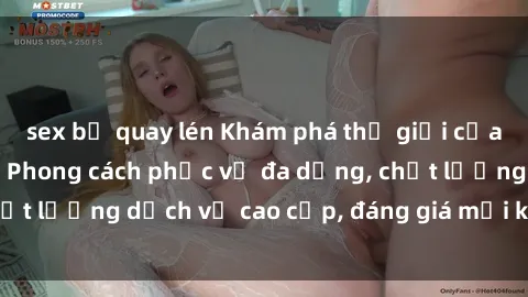 sex bị quay lén Khám phá thế giới của gái gọi Việt Nam: Phong cách phục vụ đa dạng, chất lượng dịch vụ cao cấp, đáng giá mọi khoản chi phí