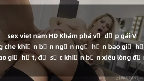 sex viet nam HD Khám phá vẻ đẹp gái Việt Nam nude không che khiến bạn ngẩn ngơ hơn bao giờ hết, đủ sức khiến bạn xiêu lòng đến ngất ngây
