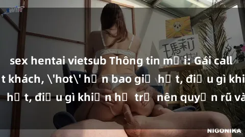 sex hentai vietsub Thông tin mới: Gái call girl Việt Nam đắt khách, 'hot' hơn bao giờ hết, điều gì khiến họ trở nên quyến rũ và đáng chú ý?