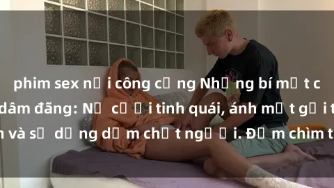 phim sex nơi công cộng Những bí mật của gái Việt Nam dâm đãng: Nụ cười tinh quái, ánh mắt gợi tình và sự dụng dẫm chết người. Đắm chìm trong vòng xoay đam mê!