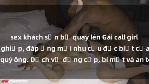 sex khách sạn bị quay lén Gái call girl vip tư vấn chuyên nghiệp, đáp ứng mọi nhu cầu đặc biệt của quý ông. Dịch vụ đẳng cấp, bí mật và an toàn, hãy tìm hiểu ngay!