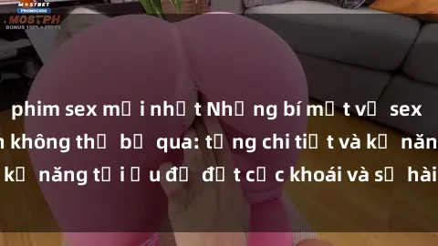 phim sex mới nhất Những bí mật về sex người lớn mà bạn không thể bỏ qua: từng chi tiết và kỹ năng tối ưu để đạt cực khoái và sự hài lòng tối đa.