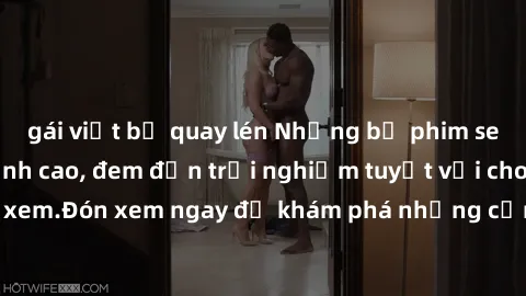 gái việt bị quay lén Những bộ phim sex không che HD đỉnh cao, đem đến trải nghiệm tuyệt vời cho người xem.Đón xem ngay để khám phá những cảnh quay đẹp mắt và kích thích.