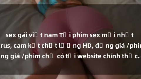 sex gái việt nam Tải phim sex mới nhất cực nhanh không virus, cam kết chất lượng HD, đồng giá /phim chỉ có tại website chính thức. Đặt ngay!