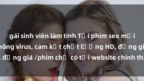 gái sinh viên làm tình Tải phim sex mới nhất cực nhanh không virus, cam kết chất lượng HD, đồng giá /phim chỉ có tại website chính thức. Đặt ngay!