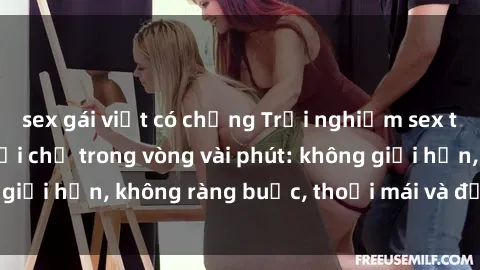 sex gái việt có chồng Trải nghiệm sex trực tuyến tuyệt vời chỉ trong vòng vài phút: không giới hạn, không ràng buộc, thoải mái và đầy kích thích!