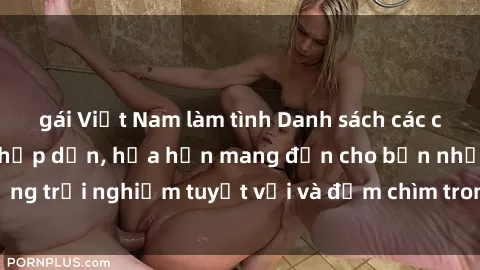 gái Việt Nam làm tình Danh sách các cô gái gọi Việt Nam hấp dẫn, hứa hẹn mang đến cho bạn những trải nghiệm tuyệt vời và đắm chìm trong cảm xúc tuyệt vời.