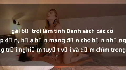 gái bị trói làm tình Danh sách các cô gái gọi Việt Nam hấp dẫn, hứa hẹn mang đến cho bạn những trải nghiệm tuyệt vời và đắm chìm trong cảm xúc tuyệt vời.