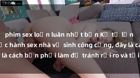 phim sex loạn luân nhật bản Kể từ lần cuối cùng bạn thực hành sex nhà vệ sinh công cộng, đây là cách bạn phải làm để tránh rủi ro và tối ưu trải nghiệm.