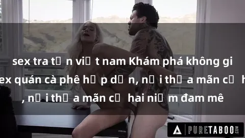 sex tra tấn việt nam Khám phá không gian độc đáo tại sex quán cà phê hấp dẫn, nơi thỏa mãn cả hai niềm đam mê