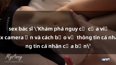 sex bác sĩ 'Khám phá nguy cơ của việc sử dụng sex camera ẩn và cách bảo vệ thông tin cá nhân của bạn'